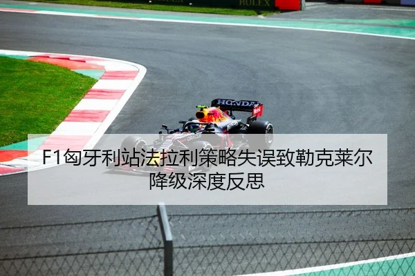 F1匈牙利站法拉利策略失误致勒克莱尔降级深度反思