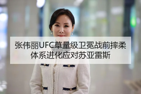 张伟丽UFC草量级卫冕战前摔柔体系进化应对苏亚雷斯