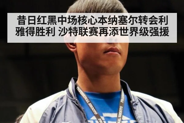 昔日红黑中场核心本纳塞尔转会利雅得胜利 沙特联赛再添世界级强援