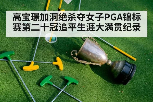 高宝璟加洞绝杀夺女子PGA锦标赛第二十冠追平生涯大满贯纪录