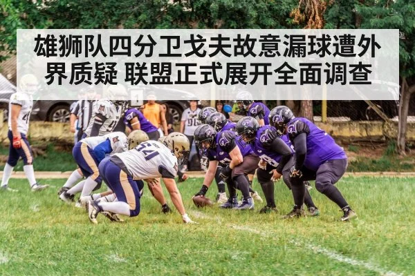 雄狮队四分卫戈夫故意漏球遭外界质疑 联盟正式展开全面调查